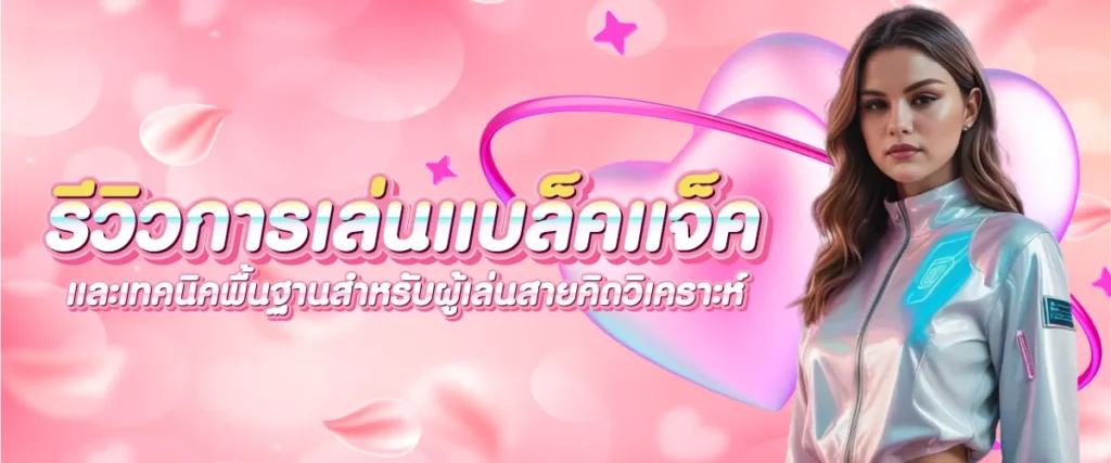 รีวิวการเล่นแบล็คแจ็ค และเทคนิคพื้นฐานสำหรับผู้เล่นสายคิดวิเคราะห์